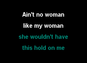 Ain't no woman

like my woman

she wouldn't have

this hold on me