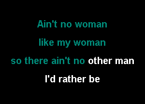 Ain't no woman

like my woman

so there ain't no other man

I'd rather be