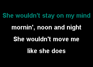 She wouldn't stay on my mind

mornin', noon and night
She wouldn't move me

like she does