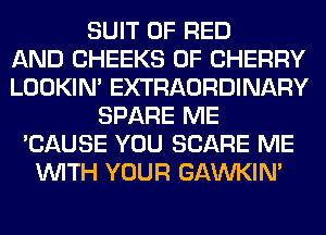 SUIT 0F RED
AND CHEEKS 0F CHERRY
LOOKIN' EXTRAORDINARY
SPARE ME
'CAUSE YOU SCARE ME
WITH YOUR GAWKIM