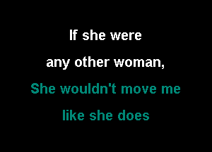 If she were

any other woman,

She wouldn't move me

like she does