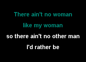 There ain't no woman

like my woman

so there ain't no other man

I'd rather be