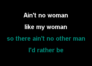 Ain't no woman

like my woman

so there ain't no other man

I'd rather be