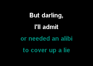 But darling,

I'll admit
or needed an alibi

to cover up a lie