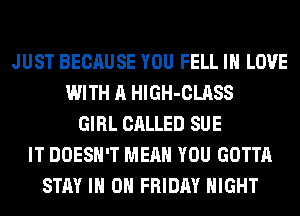 JUST BECAUSE YOU FELL IN LOVE
WITH A HlGH-CLASS
GIRL CALLED SUE
IT DOESN'T MEAN YOU GOTTA
STAY IN ON FRIDAY NIGHT
