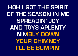 HOH I GOT THE SPIRIT
OF THE SEASON IN ME
SPREADIN' JOY
AND TOYS APLENTY
NIMBLY DOWN
YOUR CHIMNEY
I'LL BE BUMPIM