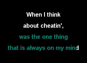 When I think
about cheatin',

was the one thing

that is always on my mind