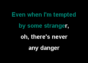 Even when I'm tempted

by some stranger,
oh, there's never

any danger