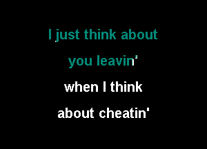 ljust think about

you Ieavin'
when I think

about cheatin'