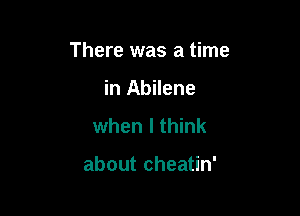 There was a time

in Abilene
when I think

about cheatin'