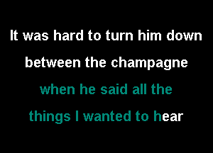 It was hard to turn him down
between the champagne
when he said all the

things I wanted to hear