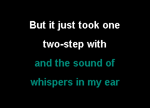 But it just took one
two-step with

and the sound of

whispers in my ear