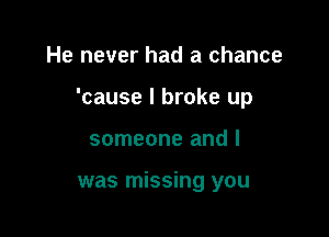 He never had a chance

'cause I broke up

someone and l

was missing you