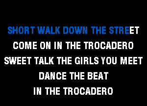 SHORT WALK DOWN THE STREET
COME ON IN THE TROCADERO
SWEET TALK THE GIRLS YOU MEET
DANCE THE BEAT
IN THE TROCADERO