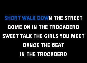 SHORT WALK DOWN THE STREET
COME ON IN THE TROCADERO
SWEET TALK THE GIRLS YOU MEET
DANCE THE BEAT
IN THE TROCADERO