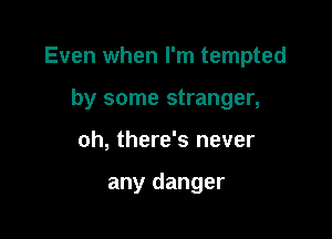 Even when I'm tempted

by some stranger,
oh, there's never

any danger