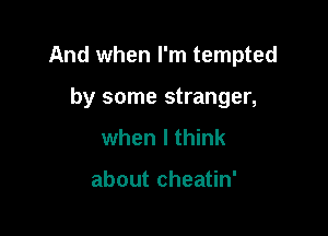 And when I'm tempted

by some stranger,
when I think

about cheatin'