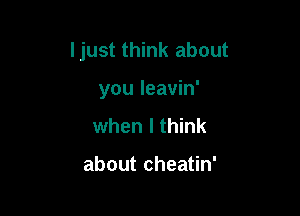 ljust think about

you Ieavin'
when I think

about cheatin'