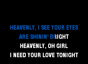 HEAVEHLY, I SEE YOUR EYES
ARE SHIHIH' BRIGHT
HEAVEHLY, 0H GIRL

I NEED YOUR LOVE TONIGHT