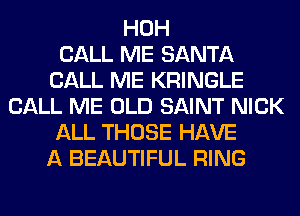 HOH
CALL ME SANTA
CALL ME KRINGLE
CALL ME OLD SAINT NICK
ALL THOSE HAVE
A BEAUTIFUL RING