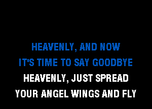 HEAVEHLY, AND HOW
IT'S TIME TO SAY GOODBYE
HEAVEHLY, JUST SPREAD
YOUR ANGEL WINGS AND FLY