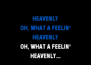 HEAVEHLY
0H, WHAT A FEELIN'

HEAVENLY
0H, WHAT A FEELIN'
HEAVEHLY...