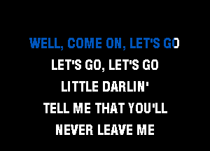 WELL, COME ON, LET'S GO
LET'S GO, LET'S GO
LITTLE DARLIN'

TELL ME THAT YOU'LL
NEVER LEAVE ME