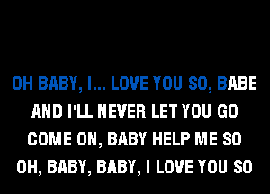 0H BABY, I... LOVE YOU SO, BABE
AND I'LL NEVER LET YOU GO
COME ON, BABY HELP ME 80

OH, BABY, BABY, I LOVE YOU SO