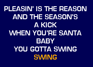 PLEASIM IS THE REASON
AND THE SEASONS
A KICK
WHEN YOU'RE SANTA
BABY
YOU GOTTA SINlNG
SINlNG