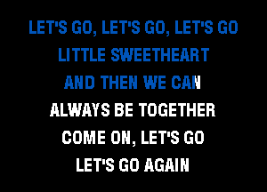 LET'S GO, LET'S GO, LET'S GO
LITTLE SWEETHEART
AND THEN WE CAN
ALWAYS BE TOGETHER
COME ON, LET'S GO
LET'S GO AGAIN