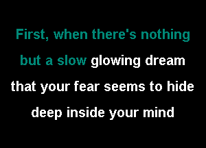 First, when there's nothing
but a slow glowing dream
that your fear seems to hide

deep inside your mind