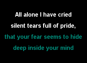 All alone I have cried
silent tears full of pride,
that your fear seems to hide

deep inside your mind