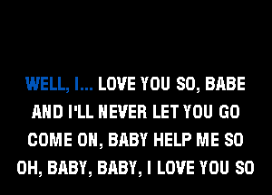 WELL, I... LOVE YOU SO, BABE

AND I'LL NEVER LET YOU GO

COME ON, BABY HELP ME 80
OH, BABY, BABY, I LOVE YOU SO