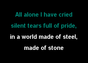 All alone I have cried

silent tears full of pride,

in a world made of steel,

made of stone