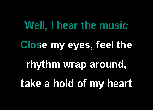 Well, I hear the music
Close my eyes, feel the

rhythm wrap around,

take a hold of my heart