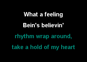 What a feeling
Bein's believin'

rhythm wrap around,

take a hold of my heart