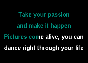 Take your passion
and make it happen
Pictures come alive, you can

dance right through your life