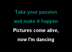 Take your passion

and make it happen

Pictures come alive,

now I'm dancing