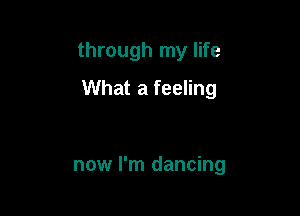 through my life

What a feeling

now I'm dancing