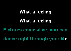 What a feeling
What a feeling

Pictures come alive, you can

dance right through your life