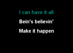 I can have it all

Bein's believin'

Make it happen