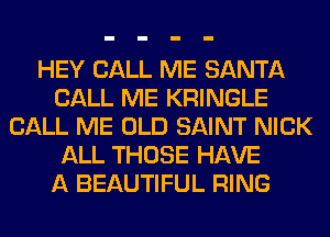 HEY CALL ME SANTA
CALL ME KRINGLE
CALL ME OLD SAINT NICK
ALL THOSE HAVE
A BEAUTIFUL RING