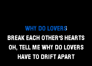 WHY DO LOVERS
BREAK EACH OTHER'S HEARTS
0H, TELL ME WHY DO LOVERS

HAVE TO DRIFT APART