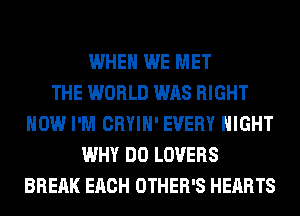 WHEN WE MET
THE WORLD WAS RIGHT
NOW I'M CRYIH' EVERY NIGHT
WHY DO LOVERS
BREAK EACH OTHER'S HEARTS