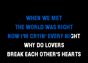 WHEN WE MET
THE WORLD WAS RIGHT
NOW I'M CRYIH' EVERY NIGHT
WHY DO LOVERS
BREAK EACH OTHER'S HEARTS