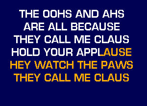 THE OOHS AND AHS
ARE ALL BECAUSE
THEY CALL ME CLAUS
HOLD YOUR APPLAUSE
HEY WATCH THE PAWS
THEY CALL ME CLAUS