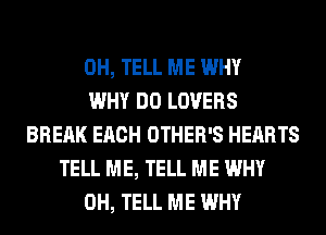 0H, TELL ME WHY
WHY DO LOVERS
BREAK EACH OTHER'S HEARTS
TELL ME, TELL ME WHY
0H, TELL ME WHY