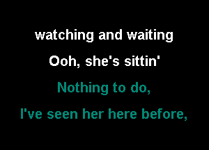 watching and waiting

Ooh, she's sittin'
Nothing to do,

I've seen her here before,