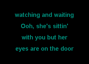 watching and waiting

Ooh, she's sittin'
with you but her

eyes are on the door