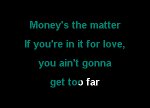 Money's the matter

If you're in it for love,

you ain't gonna

get too far
